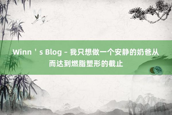 Winn's Blog – 我只想做一个安静的奶爸从而达到燃脂塑形的截止